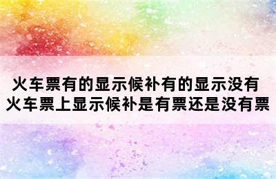 火车票有的显示候补有的显示没有 火车票上显示候补是有票还是没有票